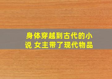 身体穿越到古代的小说 女主带了现代物品